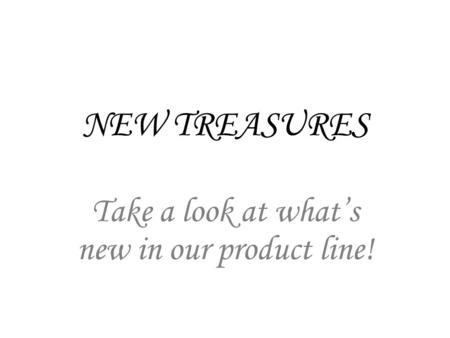 NEW TREASURES Take a look at whats new in our product line!