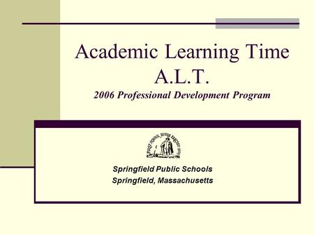 Academic Learning Time A.L.T. 2006 Professional Development Program Springfield Public Schools Springfield, Massachusetts.