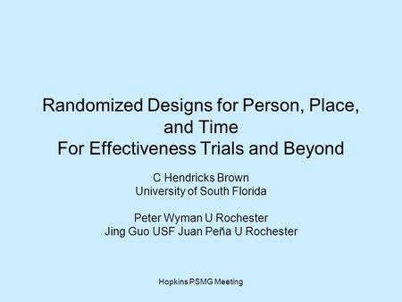 Hopkins PSMG Meeting Randomized Designs for Person, Place, and Time For Effectiveness Trials and Beyond C Hendricks Brown University of South Florida Peter.