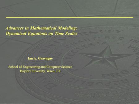 Advances in Mathematical Modeling: Dynamical Equations on Time Scales Ian A. Gravagne School of Engineering and Computer Science Baylor University, Waco,