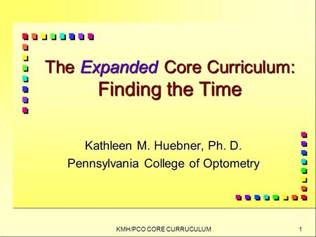 KMH/PCO CORE CURRUCULUM 1 The Expanded Core Curriculum: Finding the Time Kathleen M. Huebner, Ph. D. Pennsylvania College of Optometry.