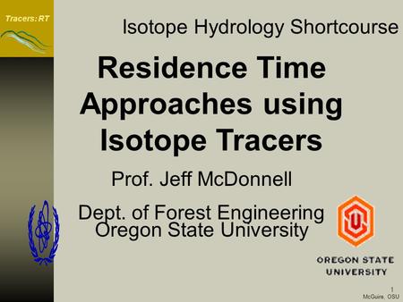 Tracers: RT 1 McGuire, OSU Isotope Hydrology Shortcourse Prof. Jeff McDonnell Dept. of Forest Engineering Oregon State University Residence Time Approaches.