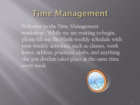 Welcome to the Time Management workshop. While we are waiting to begin, please fill out the blank weekly schedule with your weekly activities, such as.