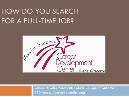 HOW DO YOU SEARCH FOR A FULL-TIME JOB? Career Development Center, SUNY College at Oneonta 110 Netzer Administration Building.