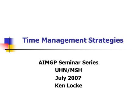 Time Management Strategies AIMGP Seminar Series UHN/MSH July 2007 Ken Locke.