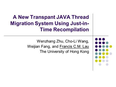 A New Transpant JAVA Thread Migration System Using Just-in- Time Recompilation Wenzhang Zhu, Cho-Li Wang, Weijian Fang, and Francis C.M. Lau The University.