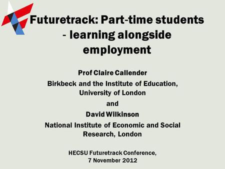 Futuretrack: Part time students learning alongside employment Prof Claire Callender Birkbeck and the Institute of Education, University of London and David.