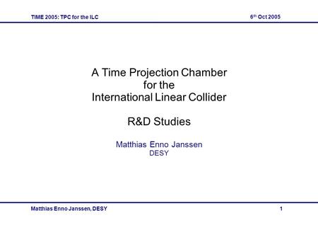 TIME 2005: TPC for the ILC 6 th Oct 2005 Matthias Enno Janssen, DESY 1 A Time Projection Chamber for the International Linear Collider R&D Studies Matthias.