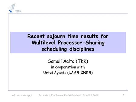 Aaltoeurandom.ppt Eurandom, Eindhoven, The Netherlands, 26. 28.8.2008 1 Recent sojourn time results for Multilevel Processor-Sharing scheduling disciplines.