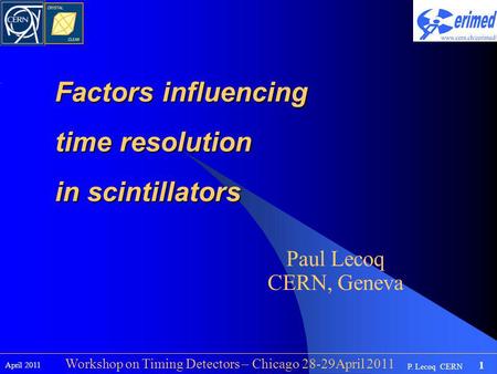 1 P. Lecoq CERN April 2011 Workshop on Timing Detectors – Chicago 28-29April 2011 Factors influencing time resolution in scintillators Paul Lecoq CERN,