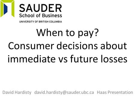 When to pay? Consumer decisions about immediate vs future losses David Hardisty Haas Presentation.