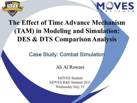 The Effect of Time Advance Mechanism (TAM) in Modeling and Simulation: DES & DTS Comparison Analysis Case Study: Combat Simulation Ali Al Rowaei MOVES.