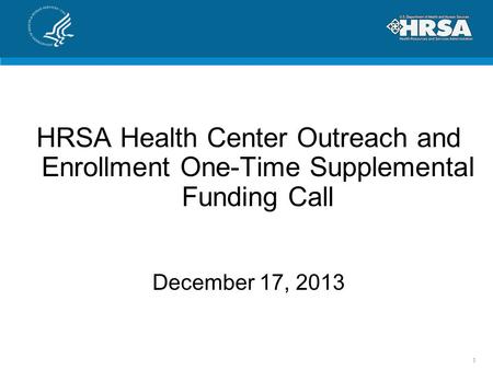 HRSA Health Center Outreach and Enrollment One-Time Supplemental Funding Call December 17, 2013 1.