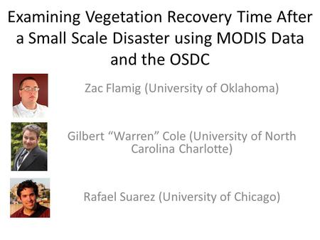 Examining Vegetation Recovery Time After a Small Scale Disaster using MODIS Data and the OSDC Zac Flamig (University of Oklahoma) Gilbert Warren Cole (University.