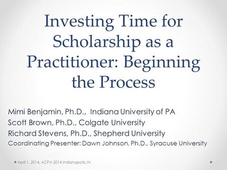 Investing Time for Scholarship as a Practitioner: Beginning the Process Mimi Benjamin, Ph.D., Indiana University of PA Scott Brown, Ph.D., Colgate University.