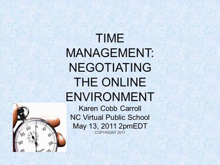 TIME MANAGEMENT: NEGOTIATING THE ONLINE ENVIRONMENT Karen Cobb Carroll NC Virtual Public School May 13, 2011 2pmEDT COPYRIGHT 2011.