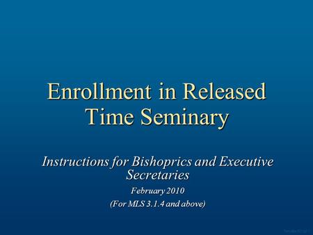 Enrollment in Released Time Seminary Instructions for Bishoprics and Executive Secretaries February 2010 (For MLS 3.1.4 and above) Template 003.ppt 1.