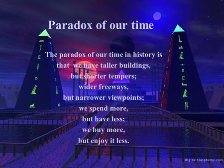 Paradox of our time The paradox of our time in history is that we have taller buildings, but shorter tempers; wider freeways, but narrower viewpoints;