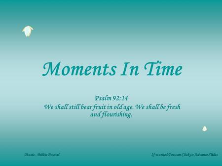 Moments In Time Psalm 92:14 We shall still bear fruit in old age. We shall be fresh and flourishing. Music - Bilitis Pourcel If wanted You can Click to.