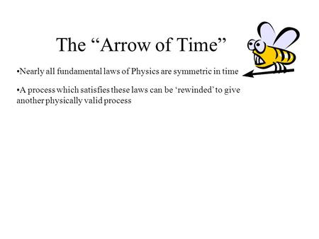 The Arrow of Time Nearly all fundamental laws of Physics are symmetric in time A process which satisfies these laws can be rewinded to give another physically.