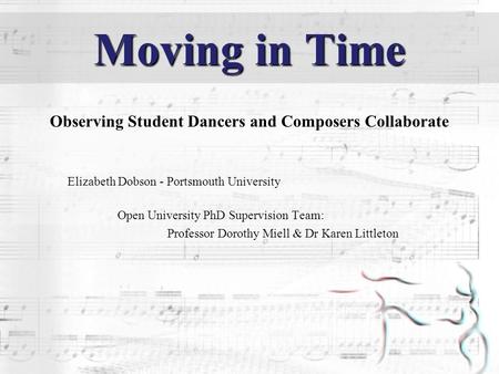 Moving in Time Observing Student Dancers and Composers Collaborate Elizabeth Dobson - Portsmouth University Open University PhD Supervision Team: Professor.