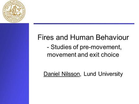 Fires and Human Behaviour - Studies of pre-movement, movement and exit choice Daniel Nilsson, Lund University.