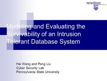 Modeling and Evaluating the Survivability of an Intrusion Tolerant Database System Hai Wang and Peng Liu Cyber Security Lab Pennsylvania State University.