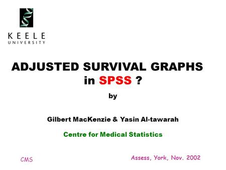 CMS Assess, York, Nov. 2002 ADJUSTED SURVIVAL GRAPHS in SPSS ? by Gilbert MacKenzie & Yasin Al-tawarah Centre for Medical Statistics.