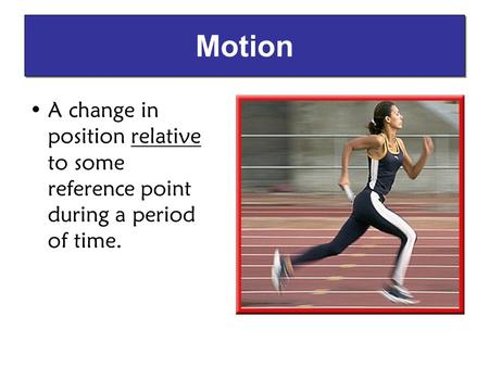 Motion A change in position relative to some reference point during a period of time.