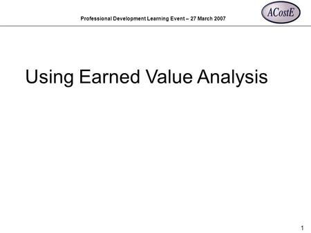 Professional Development Learning Event – 27 March 2007 1 Using Earned Value Analysis.