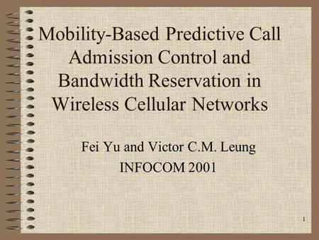 1 Mobility-Based Predictive Call Admission Control and Bandwidth Reservation in Wireless Cellular Networks Fei Yu and Victor C.M. Leung INFOCOM 2001.