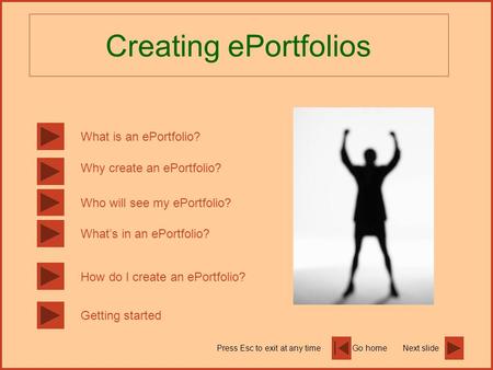 Go homeNext slidePress Esc to exit at any time Creating ePortfolios What is an ePortfolio? Why create an ePortfolio? Whats in an ePortfolio? How do I create.