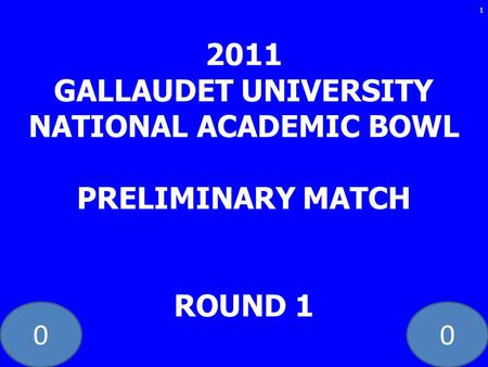 00 2011 GALLAUDET UNIVERSITY NATIONAL ACADEMIC BOWL PRELIMINARY MATCH ROUND 1 1.