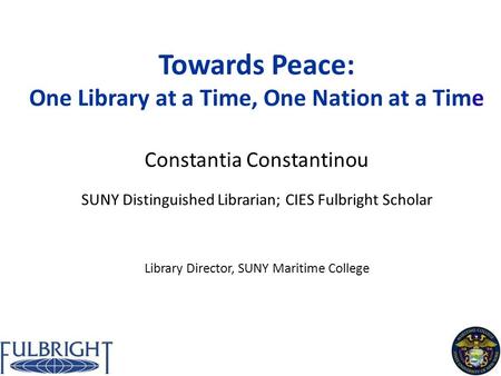 Towards Peace: One Library at a Time, One Nation at a Time Constantia Constantinou SUNY Distinguished Librarian; CIES Fulbright Scholar Library Director,