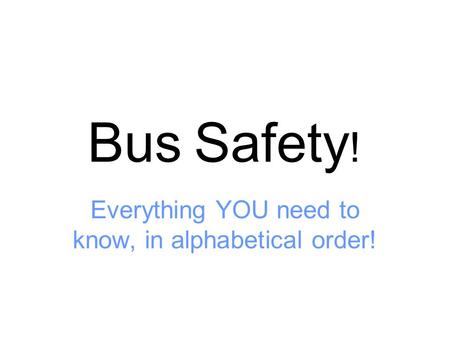 Bus Safety ! Everything YOU need to know, in alphabetical order!