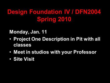 Design Foundation IV / DFN2004 Spring 2010 Monday, Jan. 11 Project One Description in Pit with all classes Meet in studios with your Professor Site Visit.