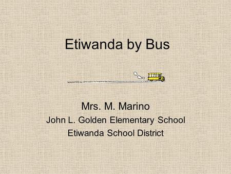 Etiwanda by Bus Mrs. M. Marino John L. Golden Elementary School