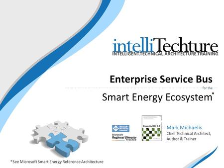 Enterprise Service Bus for the Smart Energy Ecosystem Mark Michaelis Chief Technical Architect, Author & Trainer *See Microsoft Smart Energy Reference.