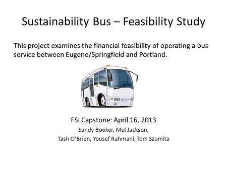 Sustainability Bus – Feasibility Study This project examines the financial feasibility of operating a bus service between Eugene/Springfield and Portland.