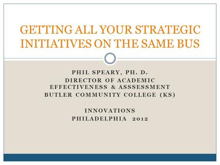 PHIL SPEARY, PH. D. DIRECTOR OF ACADEMIC EFFECTIVENESS & ASSSESSMENT BUTLER COMMUNITY COLLEGE (KS) INNOVATIONS PHILADELPHIA 2012 GETTING ALL YOUR STRATEGIC.