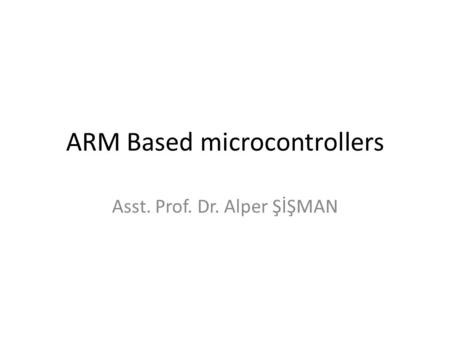 ARM Based microcontrollers Asst. Prof. Dr. Alper ŞİŞMAN.