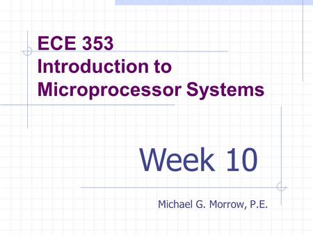 ECE 353 Introduction to Microprocessor Systems Michael G. Morrow, P.E. Week 10.