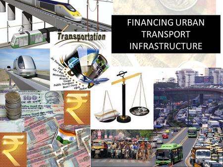 FINANCING URBAN TRANSPORT INFRASTRUCTURE. Presentation Structure Urban Scenario Investment Needs Financing Structure Financing Options.