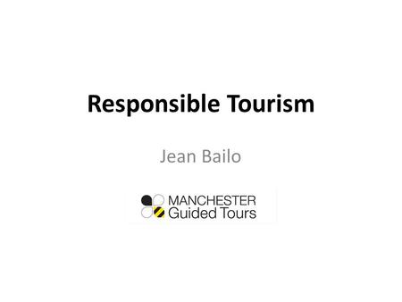 Responsible Tourism Jean Bailo. Responsible Tourism begins with using the services of a responsible Tourist Guide. How do we know who is a responsible.