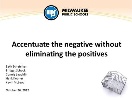 Accentuate the negative without eliminating the positives Beth Schefelker Bridget Schock Connie Laughlin Hank Kepner Kevin McLeod October 26, 2012.