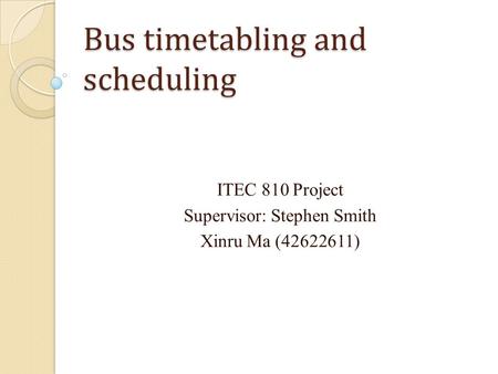 Bus timetabling and scheduling ITEC 810 Project Supervisor: Stephen Smith Xinru Ma (42622611)