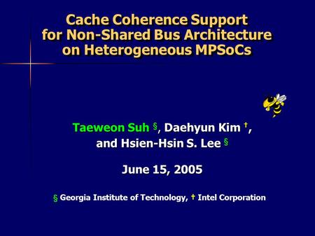 § Georgia Institute of Technology, Intel Corporation Cache Coherence Support for Non-Shared Bus Architecture on Heterogeneous MPSoCs Taeweon Suh §, Daehyun.