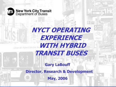 NYCT OPERATING EXPERIENCE WITH HYBRID TRANSIT BUSES Gary LaBouff Director, Research & Development May, 2006.