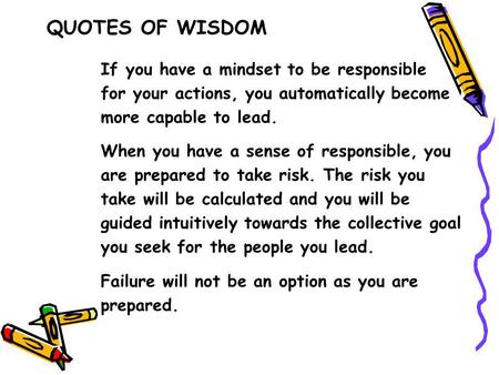 If you have a mindset to be responsible for your actions, you automatically become more capable to lead. When you have a sense of responsible, you are.