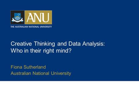 Creative Thinking and Data Analysis: Who in their right mind? Fiona Sutherland Australian National University.